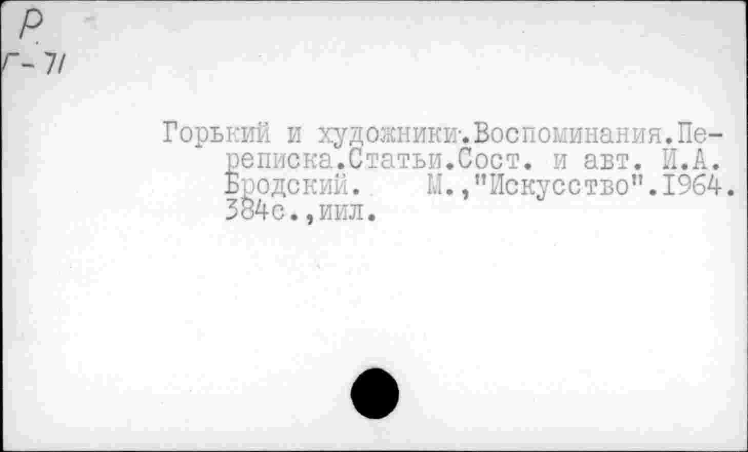 ﻿Горький и художники-.Воспоминания.Переписка.Статьи.Сост. и авт. И.А. Бродский. М./’Искусство".1964. 384с.,иил.